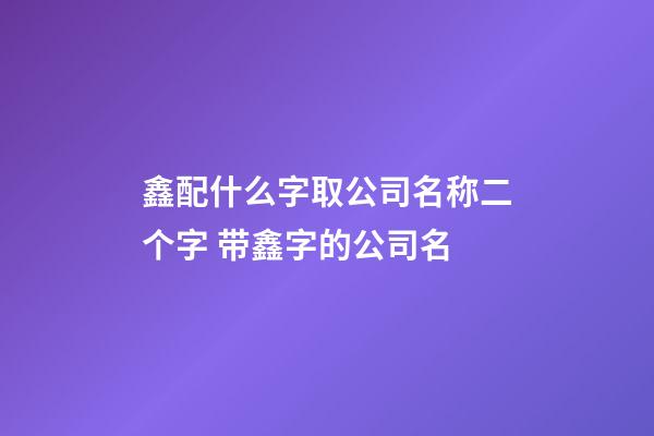 鑫配什么字取公司名称二个字 带鑫字的公司名-第1张-公司起名-玄机派